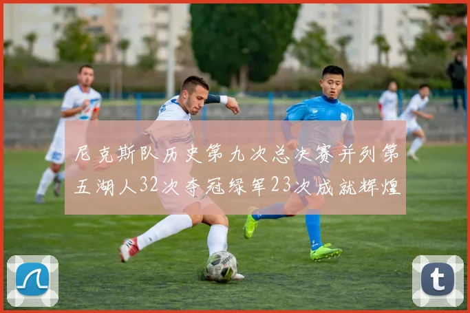 尼克斯队历史第九次总决赛并列第五湖人32次夺冠绿军23次成就辉煌