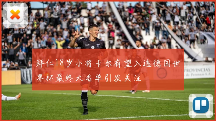 拜仁18岁小将卡尔有望入选德国世界杯最终大名单引发关注