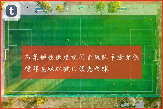 布莱顿快速进攻闪击狼队辛谢尔伍德邓克双双破门领先两球