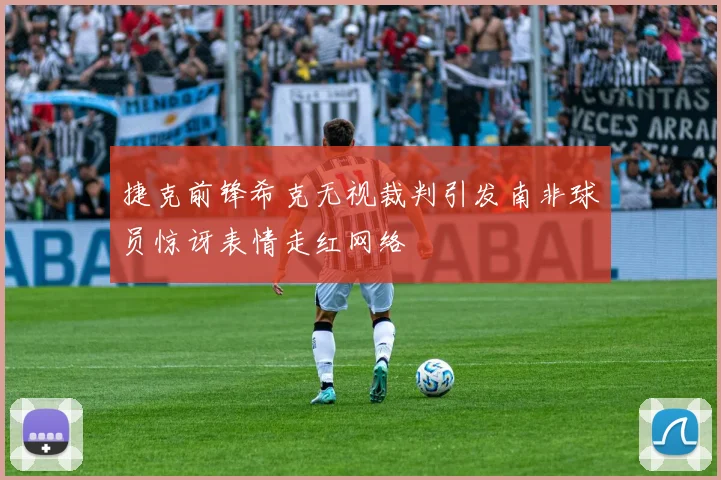 捷克前锋希克无视裁判引发南非球员惊讶表情走红网络
