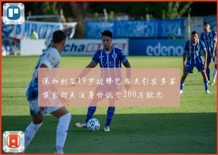 保加利亚19岁边锋巴洛夫引发多家俱乐部关注身价低于200万欧元