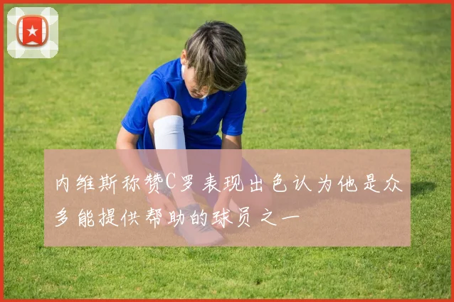 内维斯称赞C罗表现出色认为他是众多能提供帮助的球员之一
