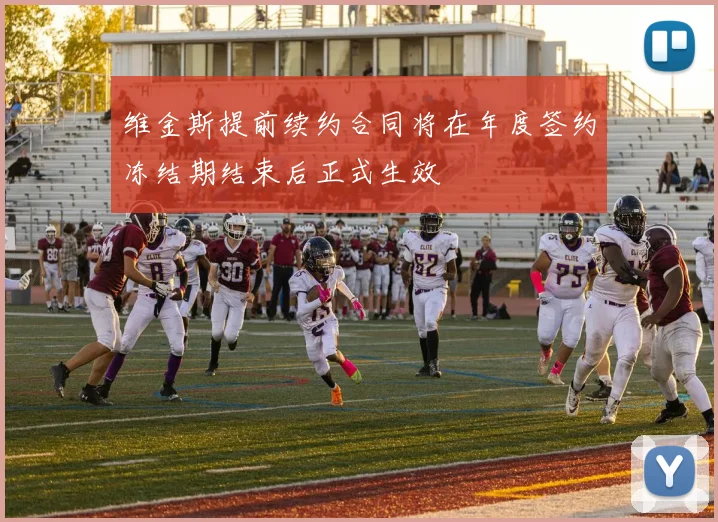 维金斯提前续约合同将在年度签约冻结期结束后正式生效