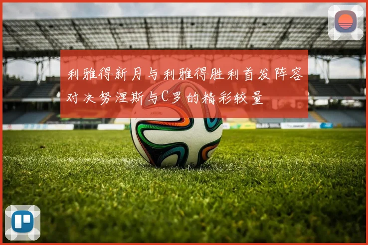 利雅得新月与利雅得胜利首发阵容对决努涅斯与C罗的精彩较量