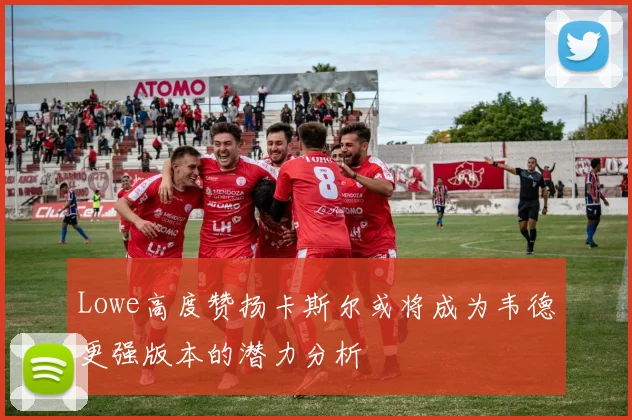Lowe高度赞扬卡斯尔或将成为韦德更强版本的潜力分析