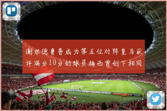 谢尔德鲁普成为第五位对阵皇马获评满分10分的球员梅西曾创下相同成就