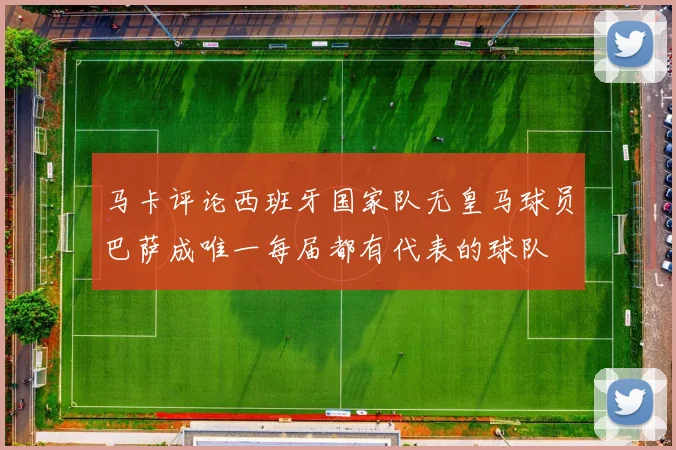 马卡评论西班牙国家队无皇马球员巴萨成唯一每届都有代表的球队