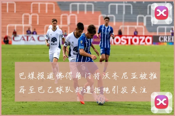 巴媒报道佛得角门将沃齐尼亚被推荐至巴乙球队却遭拒绝引发关注