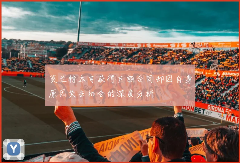 莫兰特本可获得巨额合同却因自身原因失去机会的深度分析
