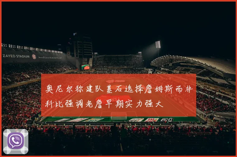 奥尼尔称建队基石选择詹姆斯而非科比强调老詹早期实力强大