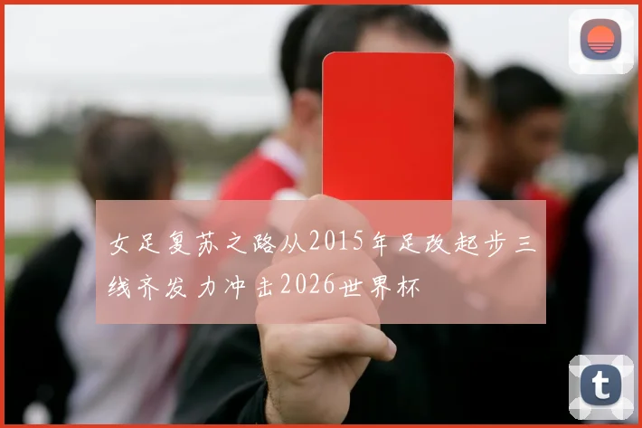 女足复苏之路从2015年足改起步三线齐发力冲击2026世界杯