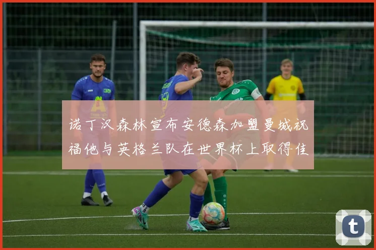 诺丁汉森林宣布安德森加盟曼城祝福他与英格兰队在世界杯上取得佳绩