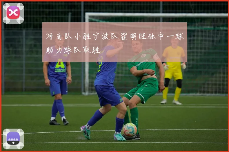 河南队小胜宁波队翟明旺独中一球助力球队取胜