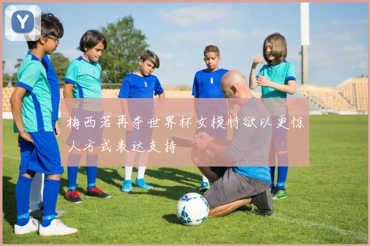 梅西若再夺世界杯女模特欲以更惊人方式表达支持