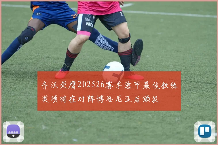 齐沃荣膺202526赛季意甲最佳教练奖项将在对阵博洛尼亚后颁发