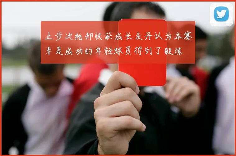 止步次轮却收获成长麦丹认为本赛季是成功的年轻球员得到了锻炼