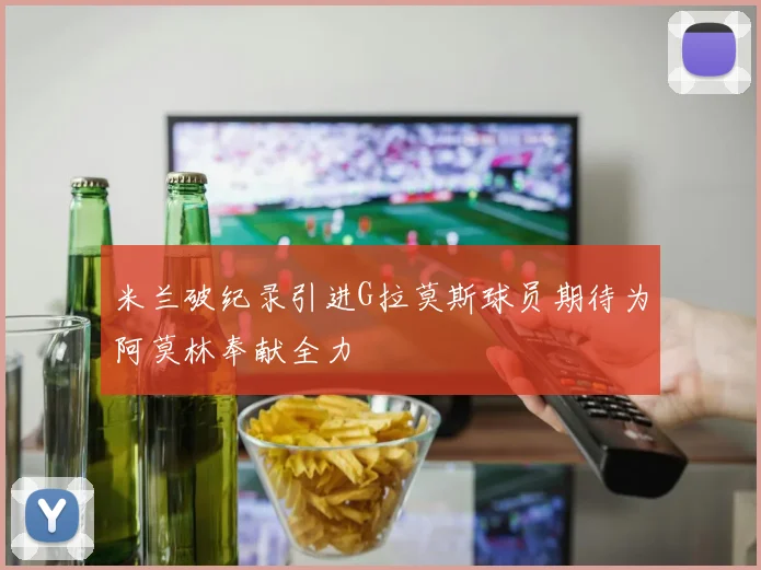 米兰破纪录引进G拉莫斯球员期待为阿莫林奉献全力