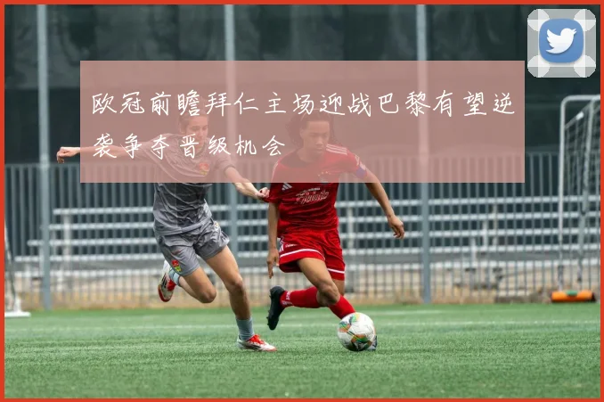 欧冠前瞻拜仁主场迎战巴黎有望逆袭争夺晋级机会