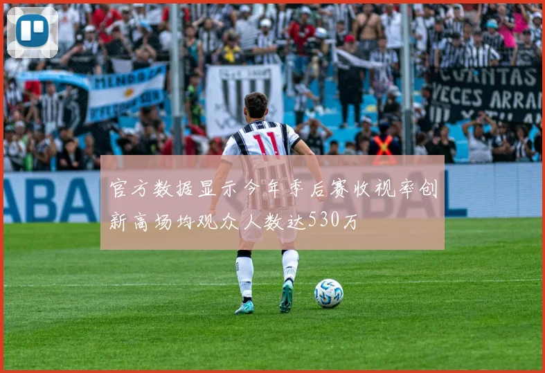 官方数据显示今年季后赛收视率创新高场均观众人数达530万