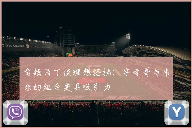 肯扬马丁谈理想搭档：字母哥与韦尔的组合更具吸引力