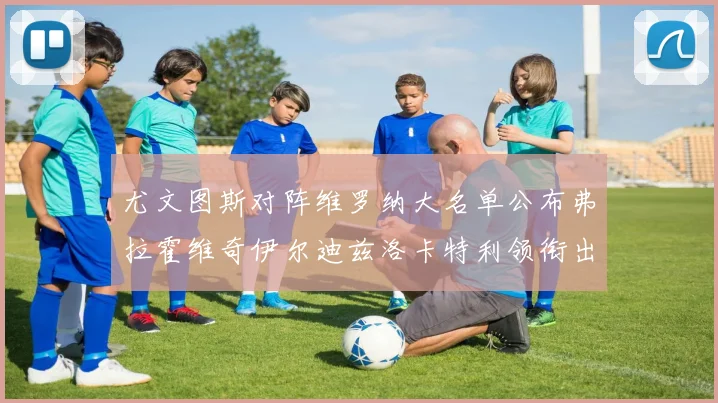 尤文图斯对阵维罗纳大名单公布弗拉霍维奇伊尔迪兹洛卡特利领衔出战